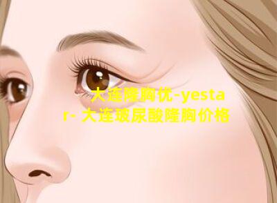 大连隆胸优-yestar- 大连玻尿酸隆胸价格